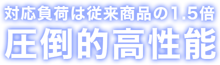 対応負荷は従来商品の1.5倍 圧倒的高性能